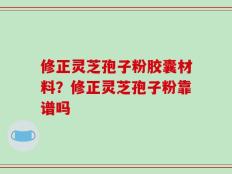 修正灵芝孢子粉胶囊材料？修正灵芝孢子粉靠谱吗