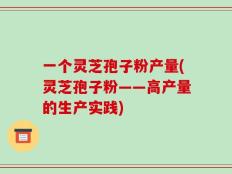 一个灵芝孢子粉产量(灵芝孢子粉——高产量的生产实践)