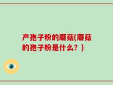 产孢子粉的蘑菇(蘑菇的孢子粉是什么？)