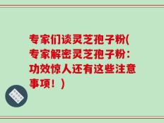 专家们谈灵芝孢子粉(专家解密灵芝孢子粉：功效惊人还有这些注意事项！)
