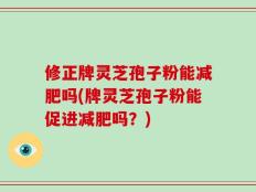 修正牌灵芝孢子粉能减肥吗(牌灵芝孢子粉能促进减肥吗？)