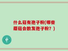 什么菇有孢子粉(哪些蘑菇会散发孢子粉？)