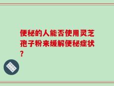 便秘的人能否使用灵芝孢子粉来缓解便秘症状？