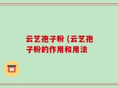 云艺孢子粉 (云艺孢子粉的作用和用法