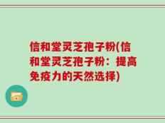 信和堂灵芝孢子粉(信和堂灵芝孢子粉：提高免疫力的天然选择)