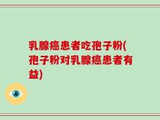 乳腺癌患者吃孢子粉(孢子粉对乳腺癌患者有益)