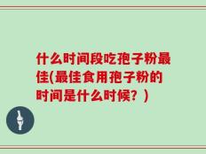 什么时间段吃孢子粉最佳(最佳食用孢子粉的时间是什么时候？)