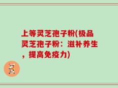 上等灵芝孢子粉(极品灵芝孢子粉：滋补养生，提高免疫力)