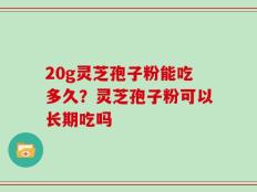 20g灵芝孢子粉能吃多久？灵芝孢子粉可以长期吃吗