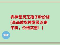 农神堂灵芝孢子粉价格(高品质农神堂灵芝孢子粉，价格实惠！)