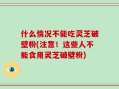 什么情况不能吃灵芝破壁粉(注意！这些人不能食用灵芝破壁粉)