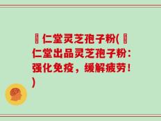冋仁堂灵芝孢子粉(冋仁堂出品灵芝孢子粉：强化免疫，缓解疲劳！)