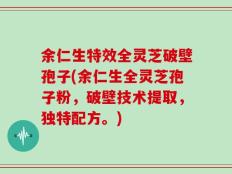 余仁生特效全灵芝破壁孢子(余仁生全灵芝孢子粉，破壁技术提取，独特配方。)