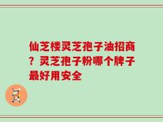 仙芝楼灵芝孢子油招商？灵芝孢子粉哪个牌子最好用安全