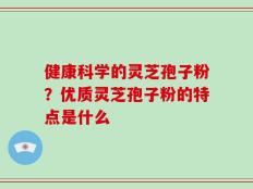 健康科学的灵芝孢子粉？优质灵芝孢子粉的特点是什么