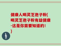 健康人喝灵芝孢子粉(喝灵芝孢子粉有益健康-这是你需要知道的！)