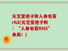 元芝堂孢子粉人参皂苷rh2(元芝堂孢子粉：“人参皂苷RH2”来袭！)