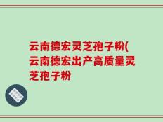 云南德宏灵芝孢子粉(云南德宏出产高质量灵芝孢子粉