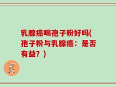 乳腺癌喝孢子粉好吗(孢子粉与乳腺癌：是否有益？)