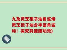 九及灵芝孢子油角鲨烯灵芝孢子油含丰富角鲨烯！探究其健康功效)