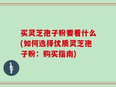 买灵芝孢子粉要看什么(如何选择优质灵芝孢子粉：购买指南)