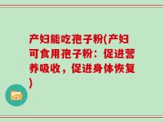 产妇能吃孢子粉(产妇可食用孢子粉：促进营养吸收，促进身体恢复)