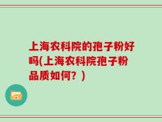 上海农科院的孢子粉好吗(上海农科院孢子粉品质如何？)