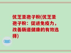 优芝圣孢子粉(优芝圣孢子粉：促进免疫力，改善肠道健康的有效选择)