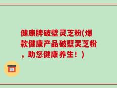 健康牌破壁灵芝粉(爆款健康产品破壁灵芝粉，助您健康养生！)