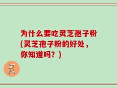 为什么要吃灵芝孢子粉(灵芝孢子粉的好处，你知道吗？)