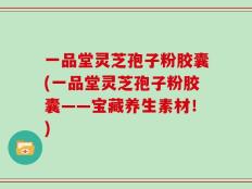 一品堂灵芝孢子粉胶囊(一品堂灵芝孢子粉胶囊——宝藏养生素材！)