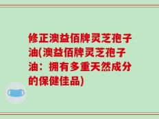 修正澳益佰牌灵芝孢子油(澳益佰牌灵芝孢子油：拥有多重天然成分的保健佳品)