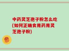 中药灵芝孢子粉怎么吃(如何正确食用药用灵芝孢子粉)
