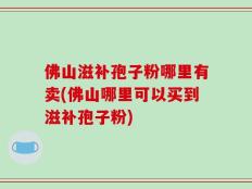 佛山滋补孢子粉哪里有卖(佛山哪里可以买到滋补孢子粉)