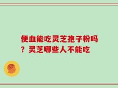 便血能吃灵芝孢子粉吗？灵芝哪些人不能吃