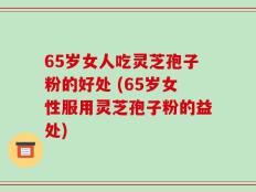 65岁女人吃灵芝孢子粉的好处 (65岁女性服用灵芝孢子粉的益处)