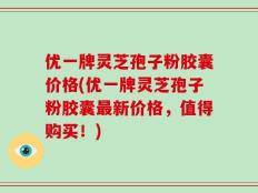 优一牌灵芝孢子粉胶囊价格(优一牌灵芝孢子粉胶囊最新价格，值得购买！)