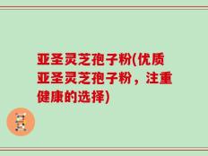 亚圣灵芝孢子粉(优质亚圣灵芝孢子粉，注重健康的选择)