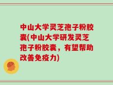 中山大学灵芝孢子粉胶囊(中山大学研发灵芝孢子粉胶囊，有望帮助改善免疫力)
