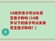 14周岁孩子可以吃灵芝孢子粉吗 (14周岁以下的孩子可以食用灵芝孢子粉吗？)