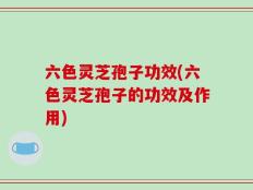 六色灵芝孢子功效(六色灵芝孢子的功效及作用)