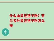什么山灵芝孢子粉？芳兰名叶灵芝孢子粉怎么样