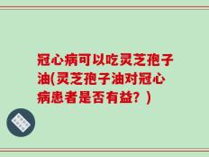 冠心病可以吃灵芝孢子油(灵芝孢子油对冠心病患者是否有益？)