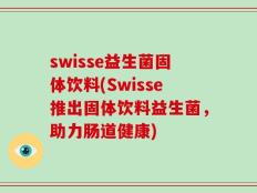swisse益生菌固体饮料(Swisse推出固体饮料益生菌，助力肠道健康)
