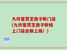 九珍堂灵芝孢子粉门店(九珍堂灵芝孢子粉线上门店全新上线！)
