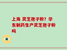 上海 灵芝孢子粉？华东制药生产灵芝孢子粉吗