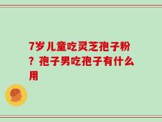 7岁儿童吃灵芝孢子粉？孢子男吃孢子有什么用
