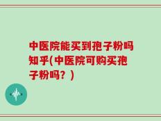 中医院能买到孢子粉吗知乎(中医院可购买孢子粉吗？)
