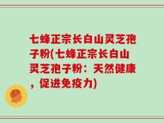 七蜂正宗长白山灵芝孢子粉(七蜂正宗长白山灵芝孢子粉：天然健康，促进免疫力)