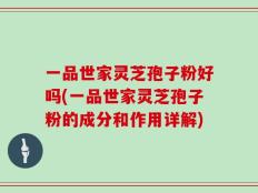 一品世家灵芝孢子粉好吗(一品世家灵芝孢子粉的成分和作用详解)